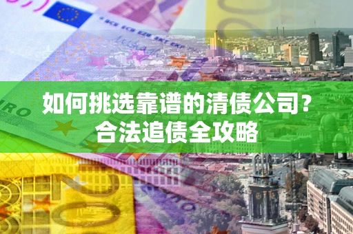 武汉如何挑选靠谱的清债公司?合法追债全攻略 武汉如何挑选靠谱的清债公司?合法追债全攻略