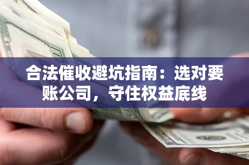 武汉合法催收避坑指南：选对要账公司，守住权益底线