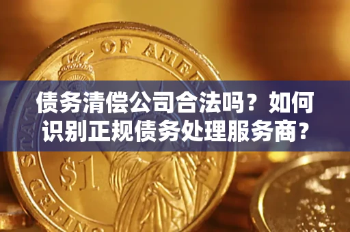 武汉债务清偿公司合法吗？如何识别正规债务处理服务商？