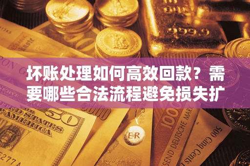武汉坏账处理如何高效回款？需要哪些合法流程避免损失扩大？