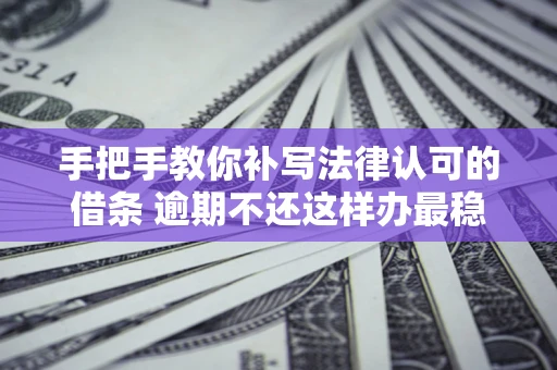 武汉手把手教你补写法律认可的借条 逾期不还这样办最稳妥