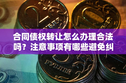 武汉合同债权转让怎么办理合法吗？注意事项有哪些避免纠纷？