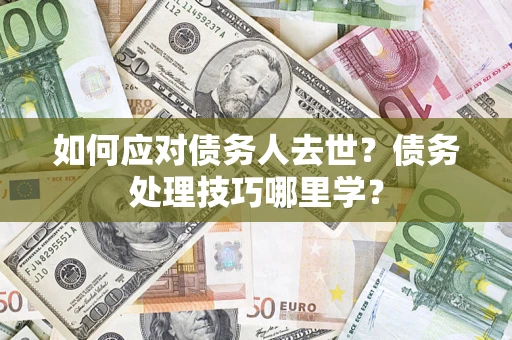武汉如何应对债务人去世？债务处理技巧哪里学？