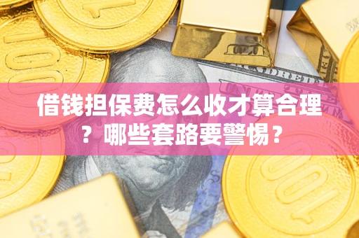 武汉借钱担保费怎么收才算合理？哪些套路要警惕？