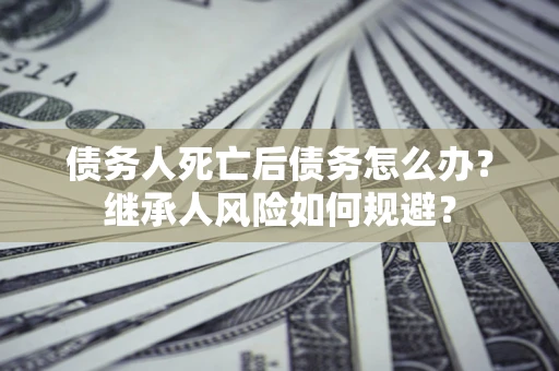武汉债务人死亡后债务怎么办？继承人风险如何规避？