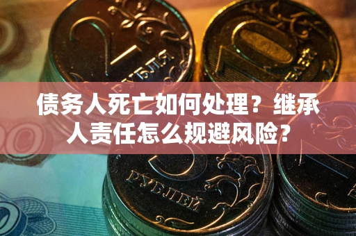 武汉债务人死亡如何处理?继承人责任怎么规避风险? 武汉债务人死亡如何处理?继承人责任怎么规避风险?