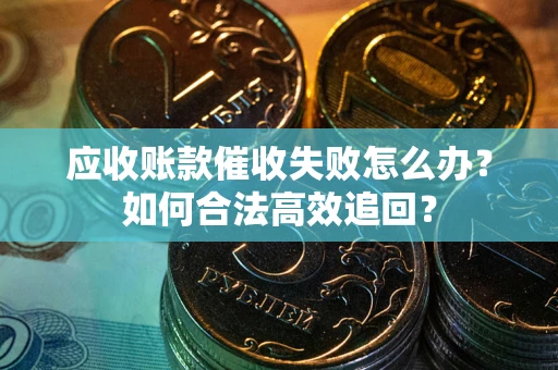 武汉应收账款催收失败怎么办？如何合法高效追回？