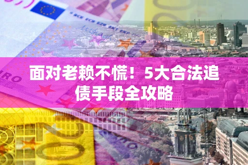 武汉面对老赖不慌！5大合法追债手段全攻略