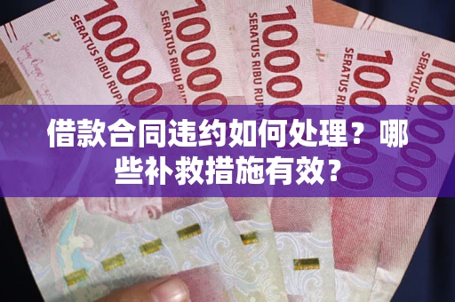 武汉借款合同违约如何处理？哪些补救措施有效？