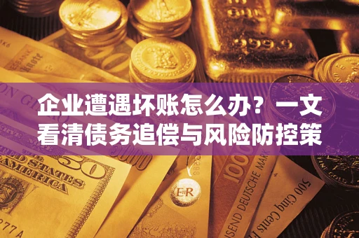 武汉企业遭遇坏账怎么办？一文看清债务追偿与风险防控策略