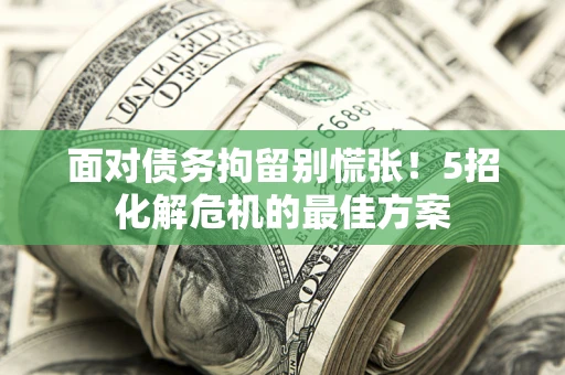 武汉面对债务拘留别慌张！5招化解危机的最佳方案