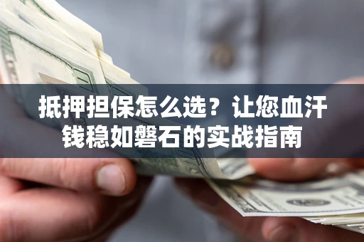武汉抵押担保怎么选？让您血汗钱稳如磐石的实战指南