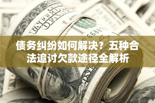 武汉债务纠纷如何解决？五种合法追讨欠款途径全解析
