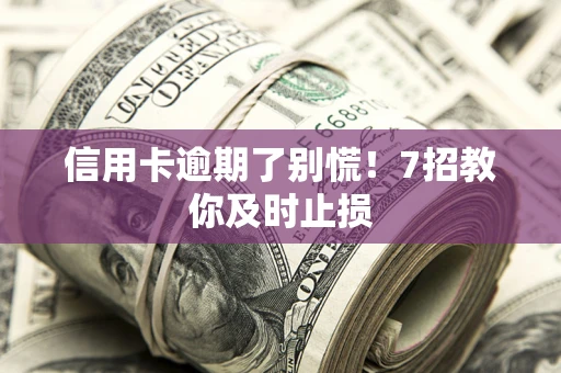 武汉信用卡逾期了别慌！7招教你及时止损