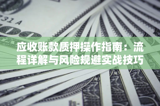 武汉应收账款质押操作指南:流程详解与风险规避实战技巧 武汉应收账款质押操作指南:流程详解与风险规避实战技巧
