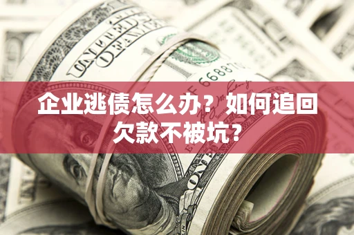 武汉企业逃债怎么办？如何追回欠款不被坑？