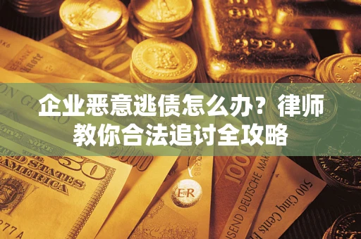 武汉企业恶意逃债怎么办？律师教你合法追讨全攻略