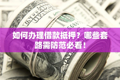 武汉如何办理借款抵押？哪些套路需防范必看！