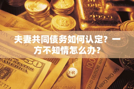 武汉夫妻共同债务如何认定？一方不知情怎么办？