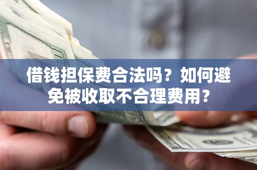 武汉借钱担保费合法吗？如何避免被收取不合理费用？