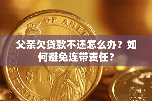 武汉父亲欠贷款不还怎么办？如何避免连带责任？