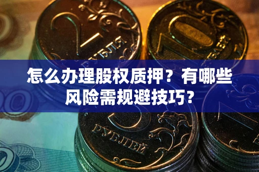 武汉怎么办理股权质押？有哪些风险需规避技巧？