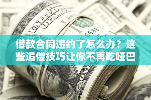 武汉借款合同违约了怎么办？这些追偿技巧让你不再吃哑巴亏