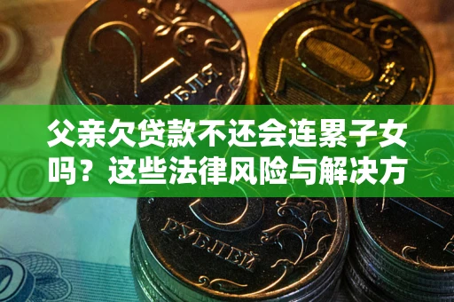 武汉父亲欠贷款不还会连累子女吗？这些法律风险与解决方法要早知道！