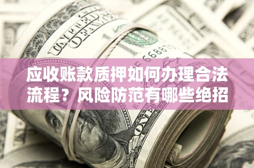 武汉应收账款质押如何办理合法流程？风险防范有哪些绝招？