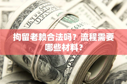 武汉拘留老赖合法吗？流程需要哪些材料？