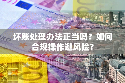 武汉坏账处理办法正当吗？如何合规操作避风险？