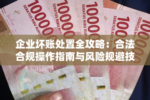 武汉企业坏账处置全攻略：合法合规操作指南与风险规避技巧解析