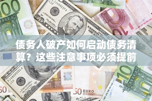 武汉债务人破产如何启动债务清算？这些注意事项必须提前知道