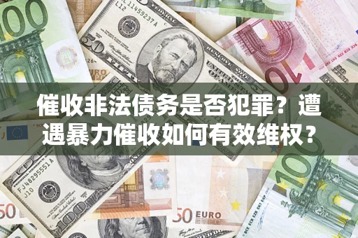 武汉催收非法债务是否犯罪？遭遇暴力催收如何有效维权？