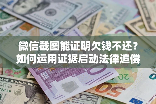 武汉微信截图能证明欠钱不还？如何运用证据启动法律追偿程序？