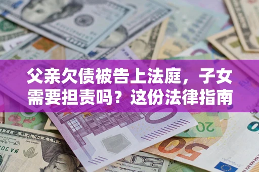武汉父亲欠债被告上法庭，子女需要担责吗？这份法律指南必须看完