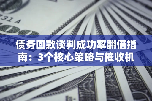武汉债务回款谈判成功率翻倍指南：3个核心策略与催收机构避坑法则