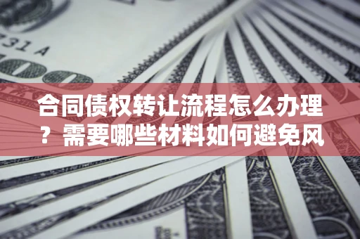 武汉合同债权转让流程怎么办理？需要哪些材料如何避免风险？