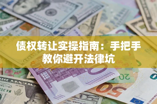 武汉债权转让实操指南：手把手教你避开法律坑