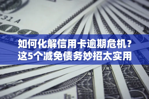 武汉如何化解信用卡逾期危机？这5个减免债务妙招太实用