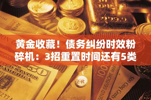 武汉黄金收藏！债务纠纷时效粉碎机：3招重置时间还有5类不设年限的特殊债务