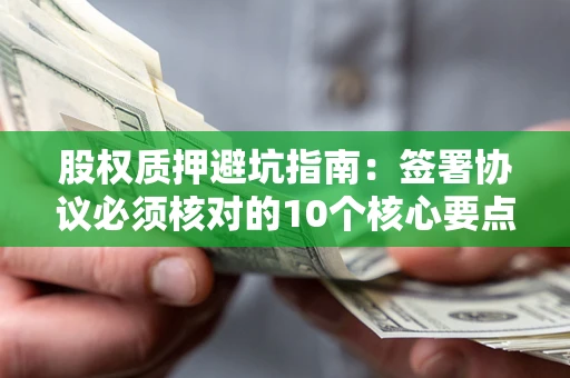 武汉股权质押避坑指南：签署协议必须核对的10个核心要点