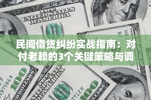 武汉民间借贷纠纷实战指南：对付老赖的3个关键策略与调解盲区解析