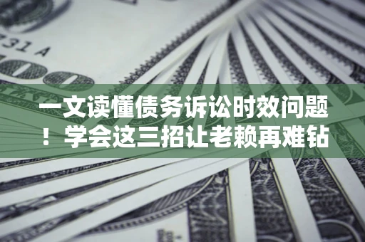 武汉一文读懂债务诉讼时效问题！学会这三招让老赖再难钻空子