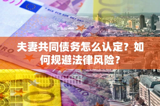 武汉夫妻共同债务怎么认定？如何规避法律风险？