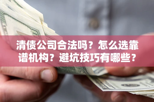 武汉清债公司合法吗？怎么选靠谱机构？避坑技巧有哪些？