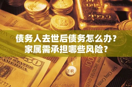 武汉债务人去世后债务怎么办？家属需承担哪些风险？