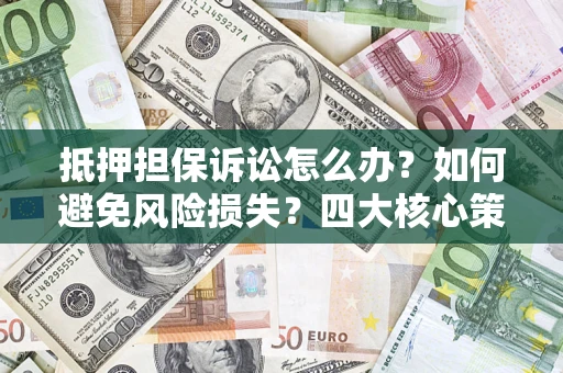 武汉抵押担保诉讼怎么办？如何避免风险损失？四大核心策略全解读