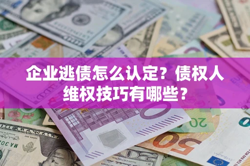 武汉企业逃债怎么认定？债权人维权技巧有哪些？