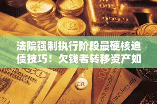 武汉法院强制执行阶段最硬核追债技巧！欠钱者转移资产如何破解？